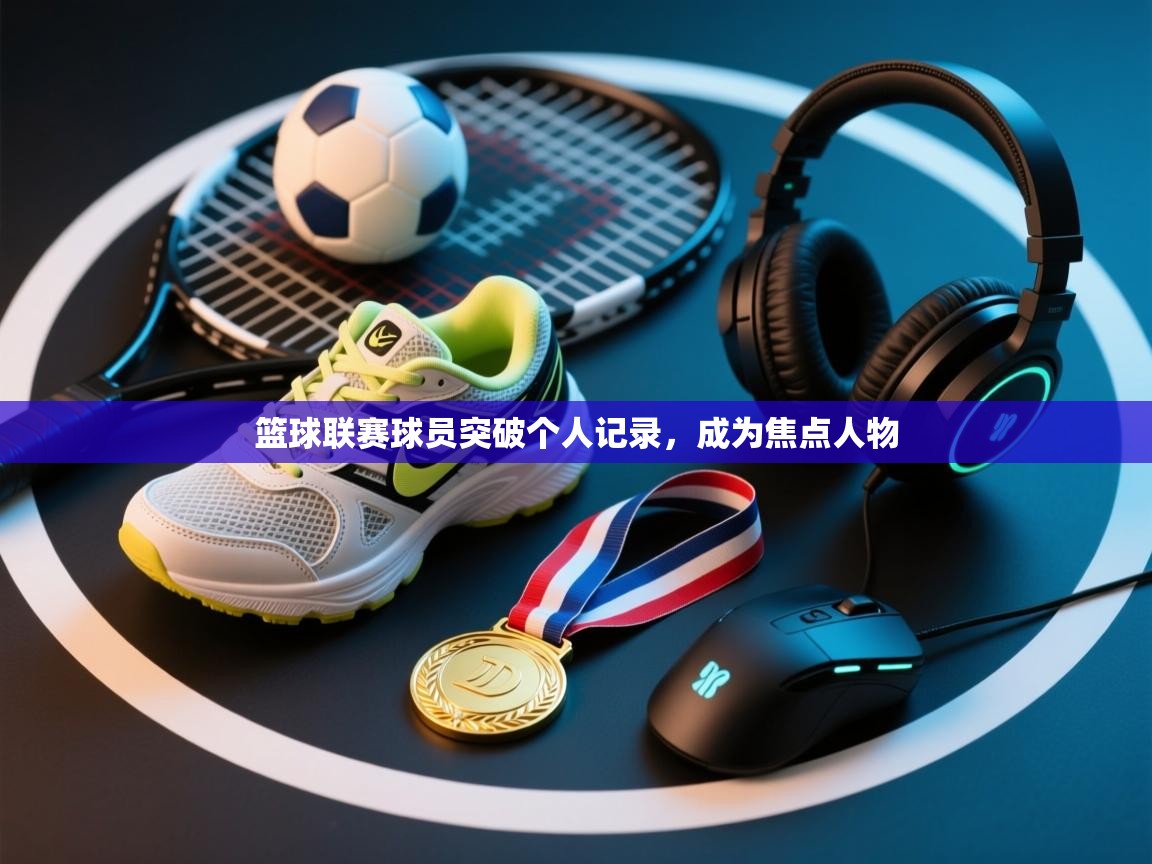 篮球联赛球员突破个人记录,成为焦点人物 第2张